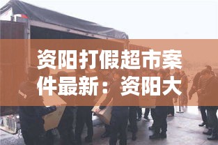 資陽打假超市案件最新:資陽大案紀實
