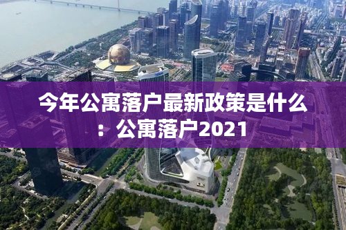 今年公寓落戶最新政策是什么:公寓落戶2021