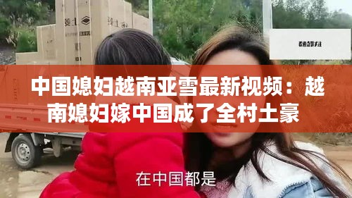 中國媳婦越南亞雪最新視頻:越南媳婦嫁中國成了全村土豪