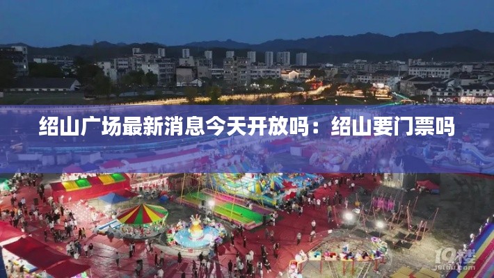 紹山廣場最新消息今天開放嗎:紹山要門票嗎