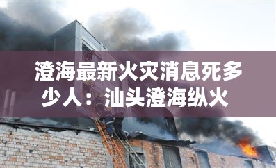 澄海最新火災(zāi)消息死多少人:汕頭澄海縱火