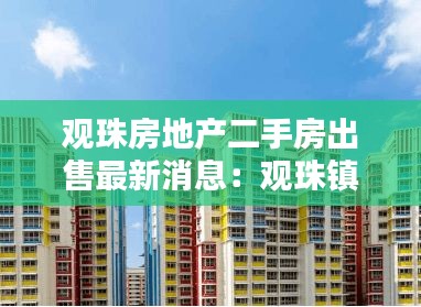 觀珠房地產二手房出售最新消息:觀珠鎮房地產