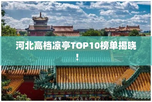 河北高檔涼亭TOP10榜單揭曉!