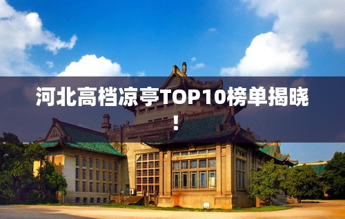 河北高檔涼亭TOP10榜單揭曉!