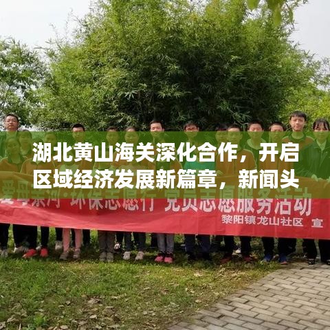 湖北黃山海關深化合作,開啟區域經濟發展新篇章,新聞頭條速遞