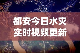 都安今日水災實時視頻更新,最新災情報道