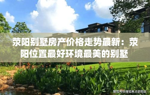 滎陽(yáng)別墅房產(chǎn)價(jià)格走勢(shì)最新:滎陽(yáng)位置最好環(huán)境最美的別墅