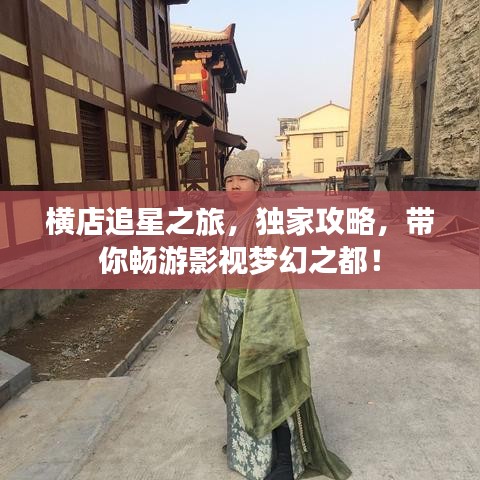 橫店追星之旅,獨家攻略,帶你暢游影視夢幻之都!