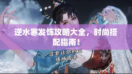 逆水寒發飾攻略大全，時尚搭配指南！