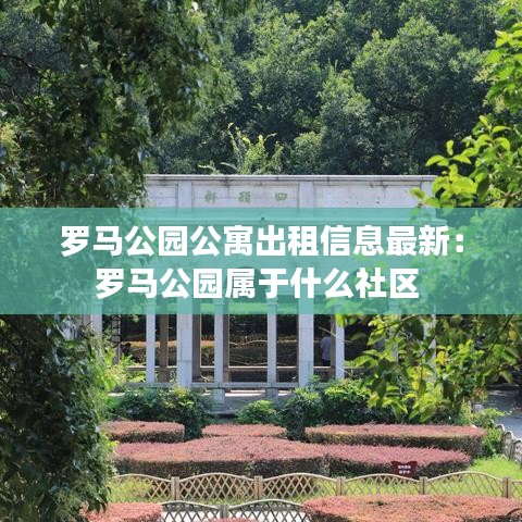 羅馬公園公寓出租信息最新:羅馬公園屬于什么社區