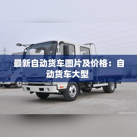 最新自動(dòng)貨車圖片及價(jià)格:自動(dòng)貨車大型