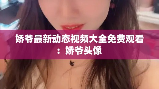 嬌爺最新動態視頻大全免費觀看:嬌爺頭像