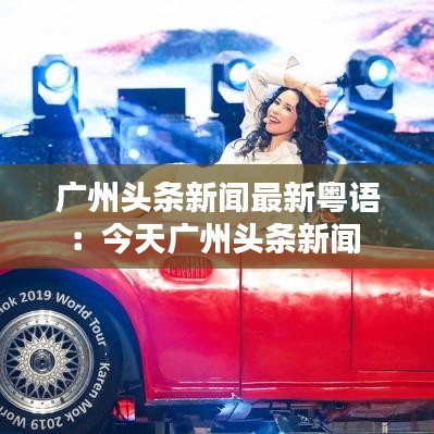 廣州頭條新聞最新粵語(yǔ):今天廣州頭條新聞