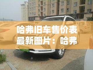 哈弗舊車售價(jià)表最新圖片:哈弗二手車多少錢一輛