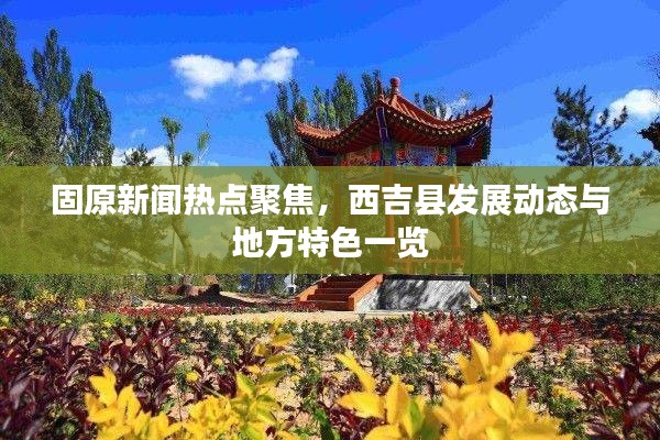 固原新聞熱點聚焦,西吉縣發展動態與地方特色一覽