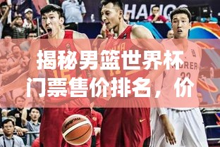 揭秘男籃世界杯門票售價(jià)排名,價(jià)格背后的故事一網(wǎng)打盡!
