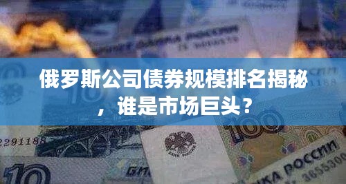 俄羅斯公司債券規(guī)模排名揭秘,誰是市場(chǎng)巨頭?