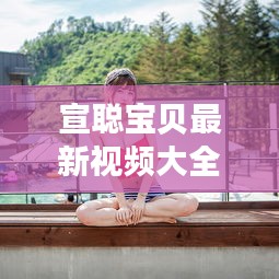 宣聰寶貝最新視頻大全集:宣萱個人資料簡介情感問題