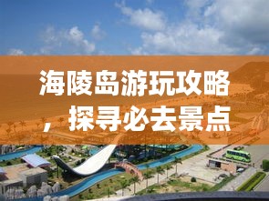 海陵島游玩攻略,探尋必去景點,暢游海島風情!