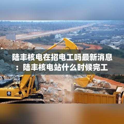 陸豐核電在招電工嗎最新消息:陸豐核電站什么時候完工