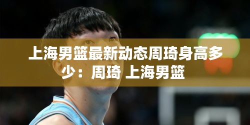 上海男籃最新動態(tài)周琦身高多少:周琦 上海男籃