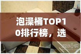泡澡桶TOP10排行榜,選購指南助你享受最佳泡澡體驗(yàn)
