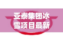 亞泰集團冰雪項目最新消息：亞泰集團股份 