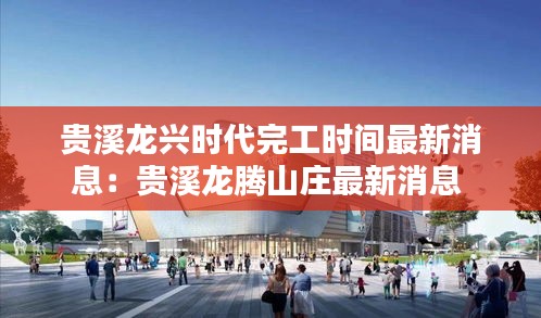 貴溪龍興時代完工時間最新消息:貴溪龍騰山莊最新消息