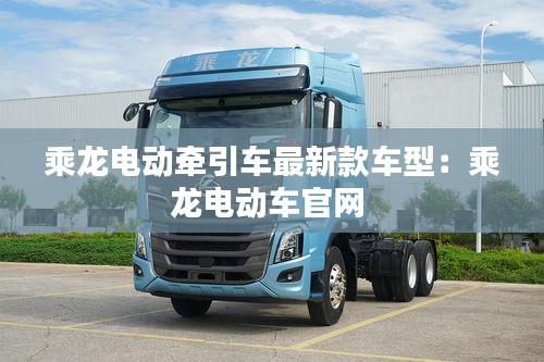 乘龍電動牽引車最新款車型:乘龍電動車官網(wǎng)