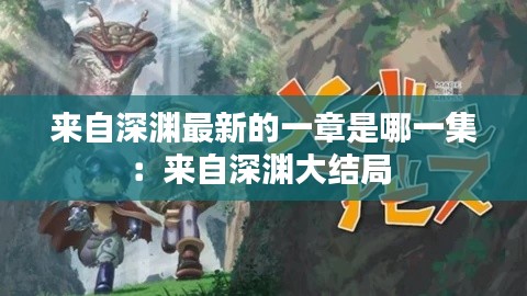 來自深淵最新的一章是哪一集:來自深淵大結(jié)局