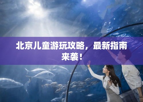 北京兒童游玩攻略,最新指南來襲!