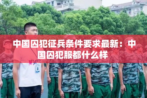 中國囚犯征兵條件要求最新:中國囚犯服都什么樣
