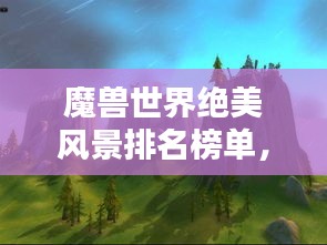 魔獸世界絕美風景排名榜單,驚艷你的視覺盛宴!