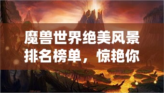 魔獸世界絕美風景排名榜單,驚艷你的視覺盛宴!