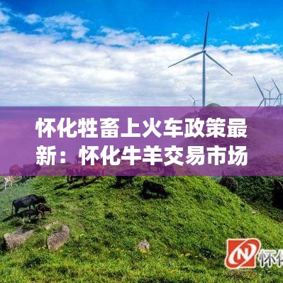 懷化牲畜上火車政策最新:懷化牛羊交易市場在哪