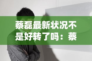 蔡磊最新?tīng)顩r不是好轉(zhuǎn)了嗎:蔡磊 簡(jiǎn)介