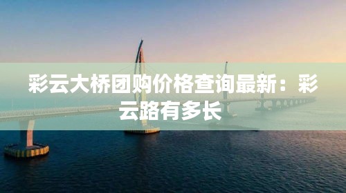 彩云大橋團(tuán)購(gòu)價(jià)格查詢最新:彩云路有多長(zhǎng)