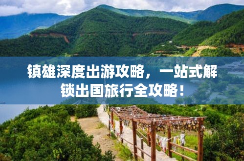 鎮雄深度出游攻略,一站式解鎖出國旅行全攻略!