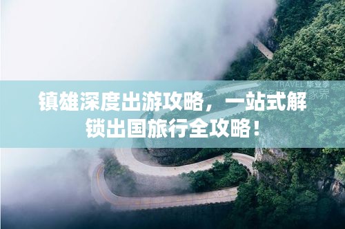 鎮雄深度出游攻略,一站式解鎖出國旅行全攻略!