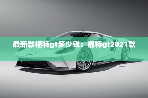 最新款福特gt多少錢:福特gt2021款