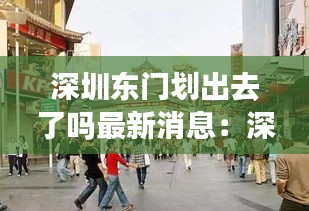 深圳東門劃出去了嗎最新消息:深圳東門現在怎么樣