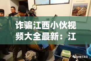 詐騙江西小伙視頻大全最新:江西詐騙團伙落網2019