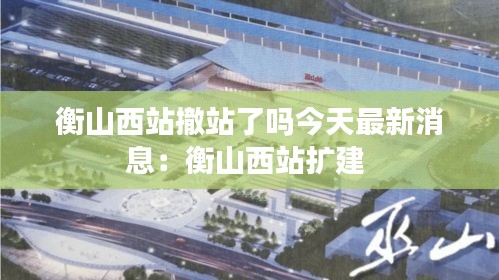 衡山西站撤站了嗎今天最新消息:衡山西站擴建