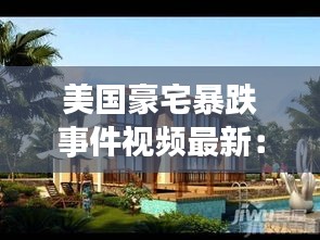 美國(guó)豪宅暴跌事件視頻最新：美國(guó)豪宅內(nèi)部全景 