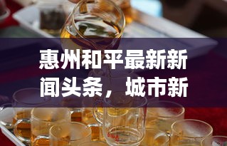 惠州和平最新新聞頭條,城市新面貌與發展動態速覽