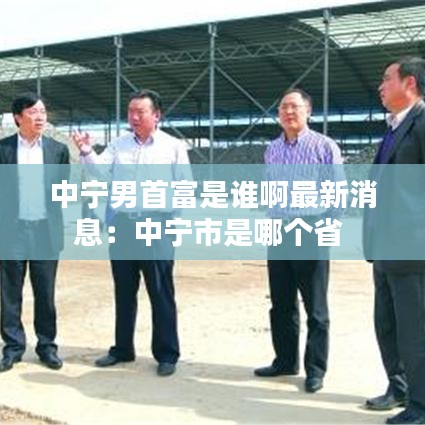 中寧男首富是誰啊最新消息:中寧市是哪個省