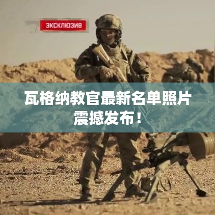 瓦格納教官最新名單照片震撼發布!