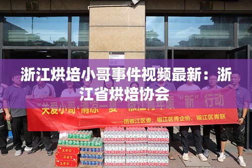 浙江烘培小哥事件視頻最新:浙江省烘焙協會