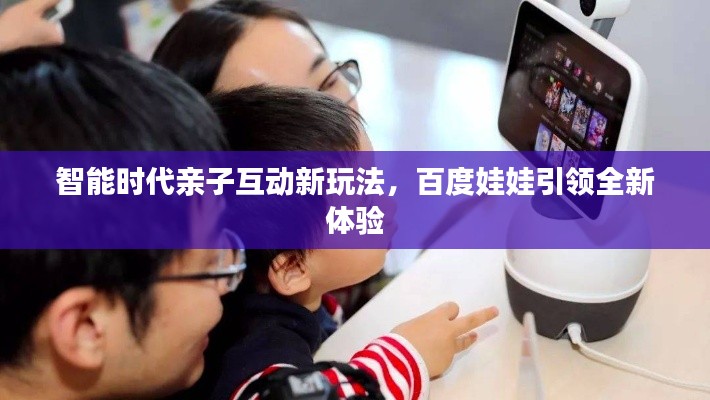智能時代親子互動新玩法,百度娃娃引領全新體驗