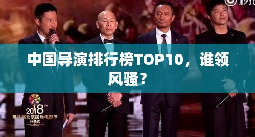 中國(guó)導(dǎo)演排行榜TOP10,誰(shuí)領(lǐng)風(fēng)騷?